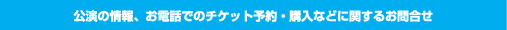 公演の情報、お電話でのチケット予約・購入などに関するお問合せ