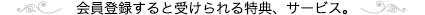 会員登録すると受けられる特典、サービス。